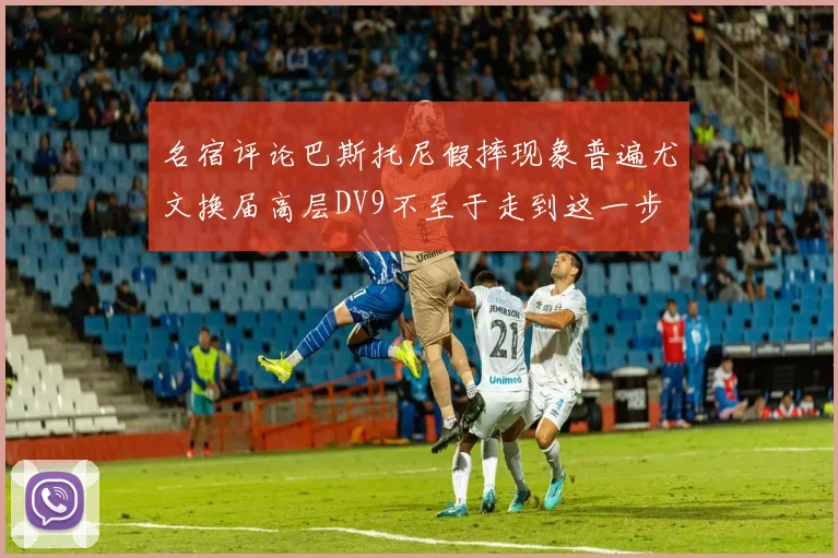 名宿评论巴斯托尼假摔现象普遍尤文换届高层DV9不至于走到这一步