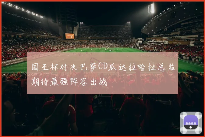 国王杯对决巴萨CD瓜达拉哈拉总监期待最强阵容出战