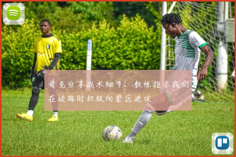 奇克分享战术细节：教练指示我们在边路时积极向禁区进攻
