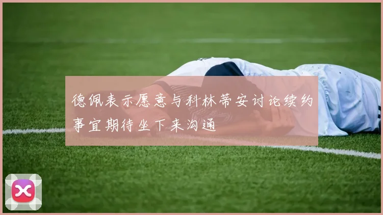 德佩表示愿意与科林蒂安讨论续约事宜期待坐下来沟通