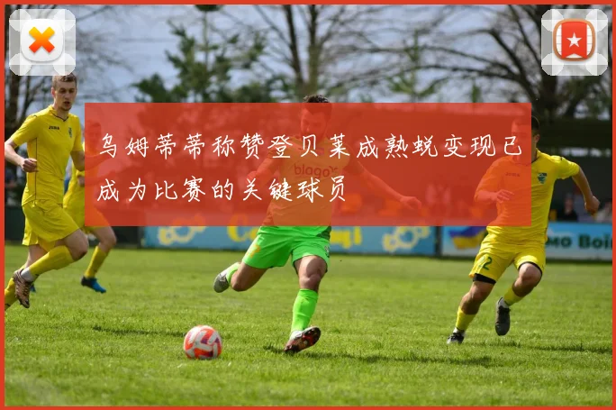 乌姆蒂蒂称赞登贝莱成熟蜕变现已成为比赛的关键球员