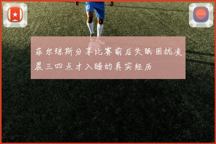 菲尔琼斯分享比赛前后失眠困扰凌晨三四点才入睡的真实经历