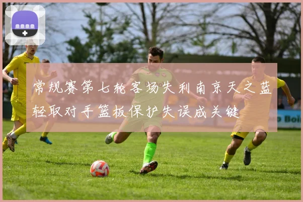 常规赛第七轮客场失利南京天之蓝轻取对手篮板保护失误成关键