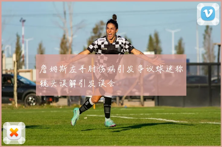 詹姆斯左手肘伤病引发争议球迷称镜头误解引发误会