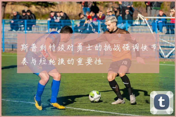 斯普利特谈对勇士的挑战强调快节奏与短轮换的重要性