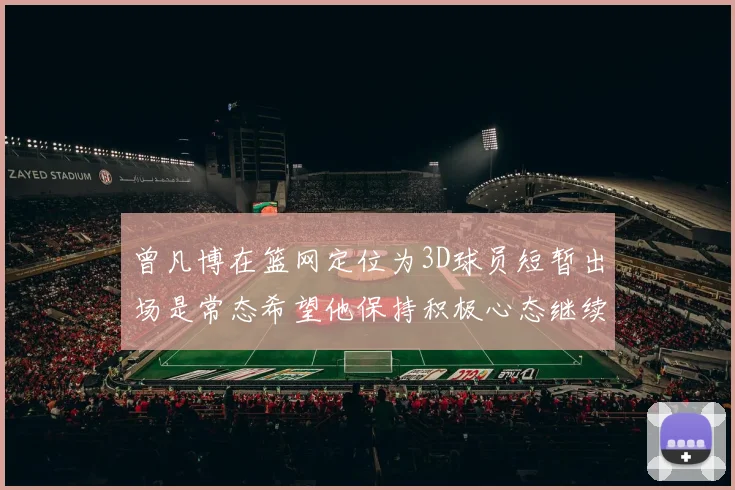 曾凡博在篮网定位为3D球员短暂出场是常态希望他保持积极心态继续努力