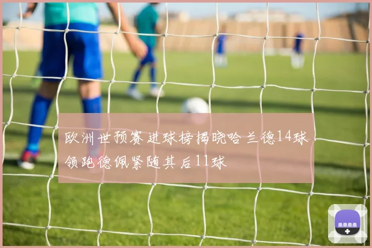欧洲世预赛进球榜揭晓哈兰德14球领跑德佩紧随其后11球