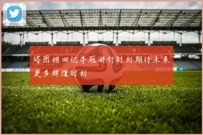 塔图姆回忆夺冠游行时刻期待未来更多辉煌时刻